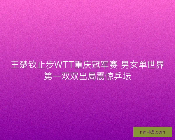 王楚钦止步WTT重庆冠军赛 男女单世界第一双双出局震惊乒坛