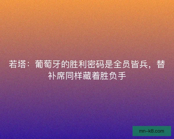 若塔：葡萄牙的胜利密码是全员皆兵，替补席同样藏着胜负手