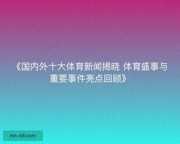 《国内外十大体育新闻揭晓 体育盛事与重要事件亮点回顾》 《国内外十大体育新闻揭晓 体育盛事与重要事件亮点回顾》