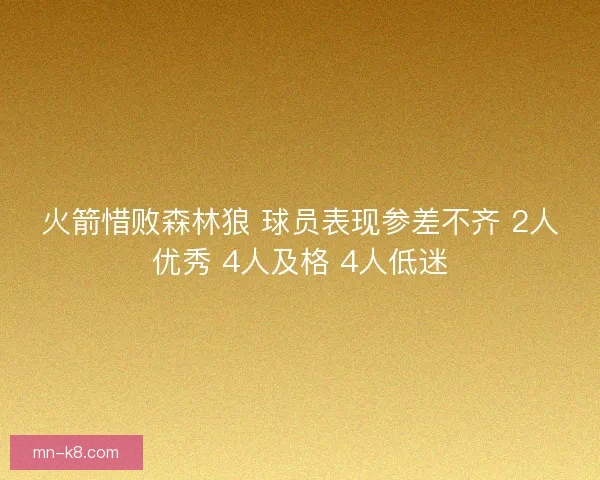 火箭惜败森林狼 球员表现参差不齐 2人优秀 4人及格 4人低迷 火箭惜败森林狼 球员表现参差不齐 2人优秀 4人及格 4人低迷