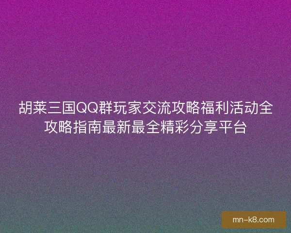 胡莱三国QQ群玩家交流攻略福利活动全攻略指南最新最全精彩分享平台 胡莱三国QQ群玩家交流攻略福利活动全攻略指南最新最全精彩分享平台