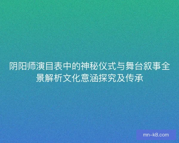 阴阳师演目表中的神秘仪式与舞台叙事全景解析文化意涵探究及传承