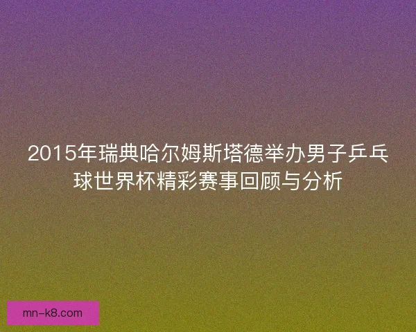 2015年瑞典哈尔姆斯塔德举办男子乒乓球世界杯精彩赛事回顾与分析 2015年瑞典哈尔姆斯塔德举办男子乒乓球世界杯精彩赛事回顾与分析