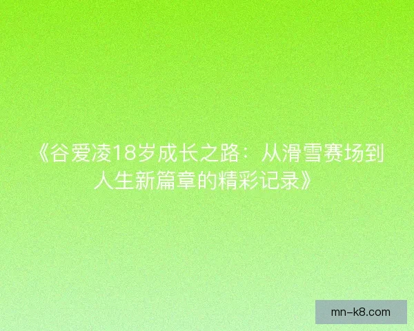《谷爱凌18岁成长之路:从滑雪赛场到人生新篇章的精彩记录》 《谷爱凌18岁成长之路:从滑雪赛场到人生新篇章的精彩记录》