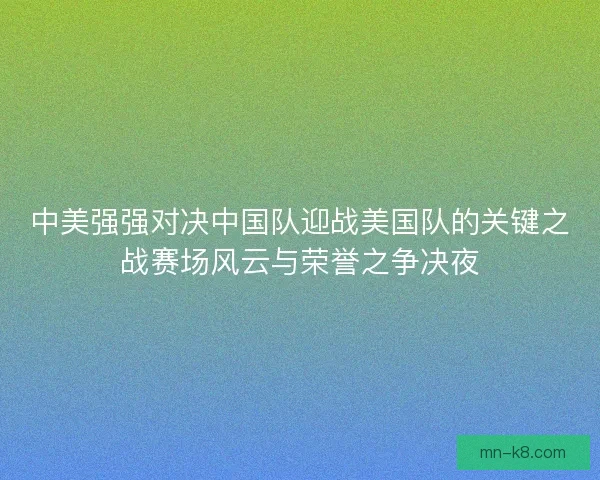 中美强强对决中国队迎战美国队的关键之战赛场风云与荣誉之争决夜