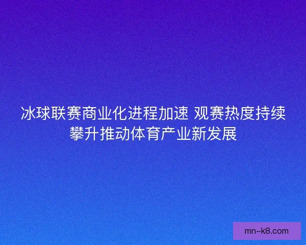 冰球联赛商业化进程加速 观赛热度持续攀升推动体育产业新发展 冰球联赛商业化进程加速 观赛热度持续攀升推动体育产业新发展