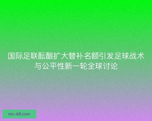 国际足联酝酿扩大替补名额引发足球战术与公平性新一轮全球讨论 国际足联酝酿扩大替补名额引发足球战术与公平性新一轮全球讨论