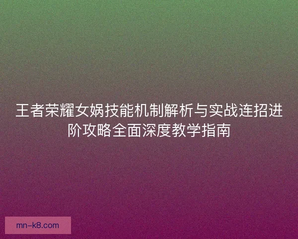 王者荣耀女娲技能机制解析与实战连招进阶攻略全面深度教学指南