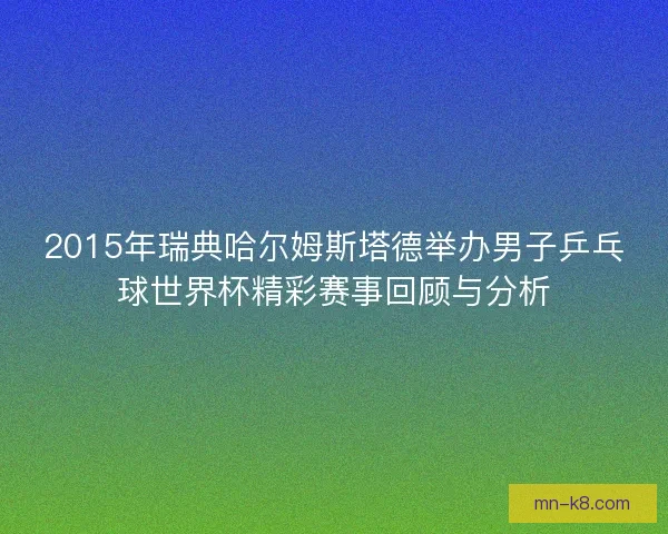 2015年瑞典哈尔姆斯塔德举办男子乒乓球世界杯精彩赛事回顾与分析 2015年瑞典哈尔姆斯塔德举办男子乒乓球世界杯精彩赛事回顾与分析