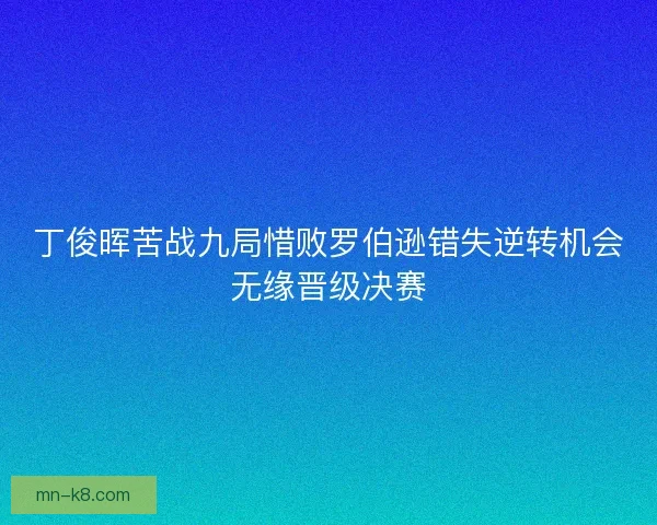丁俊晖苦战九局惜败罗伯逊错失逆转机会无缘晋级决赛