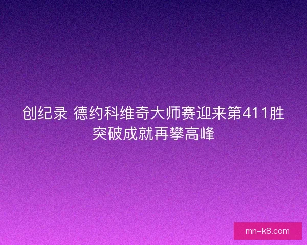 创纪录 德约科维奇大师赛迎来第411胜突破成就再攀高峰