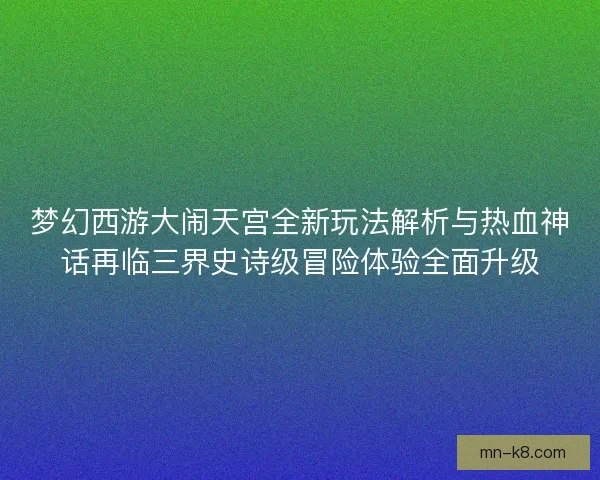 梦幻西游大闹天宫全新玩法解析与热血神话再临三界史诗级冒险体验全面升级