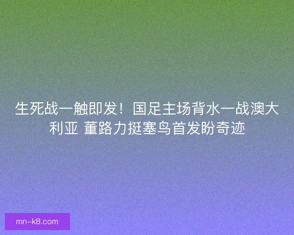 生死战一触即发！国足主场背水一战澳大利亚 董路力挺塞鸟首发盼奇迹