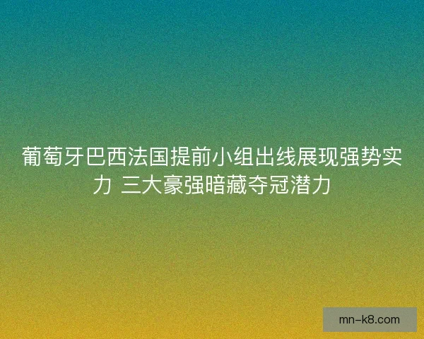 葡萄牙巴西法国提前小组出线展现强势实力 三大豪强暗藏夺冠潜力
