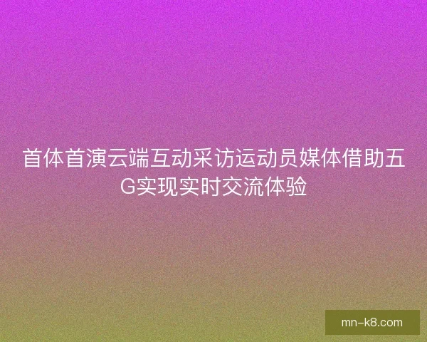 首体首演云端互动采访运动员媒体借助五G实现实时交流体验