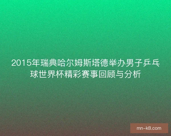 2015年瑞典哈尔姆斯塔德举办男子乒乓球世界杯精彩赛事回顾与分析