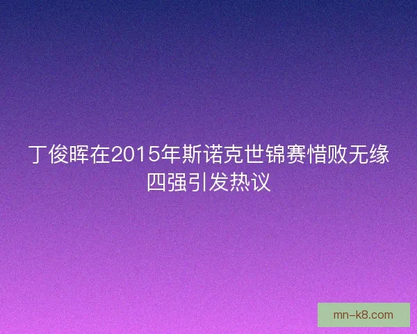 丁俊晖在2015年斯诺克世锦赛惜败无缘四强引发热议