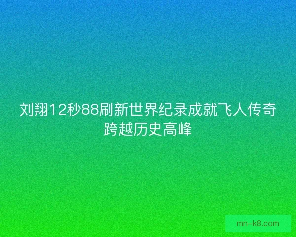 刘翔12秒88刷新世界纪录成就飞人传奇跨越历史高峰 刘翔12秒88刷新世界纪录成就飞人传奇跨越历史高峰