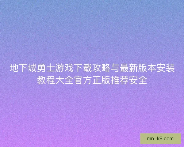 地下城勇士游戏下载攻略与最新版本安装教程大全官方正版推荐安全