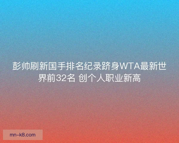 彭帅刷新国手排名纪录跻身WTA最新世界前32名 创个人职业新高