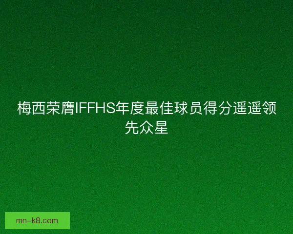 梅西荣膺IFFHS年度最佳球员得分遥遥领先众星