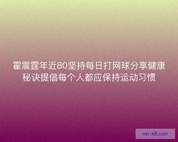 霍震霆年近80坚持每日打网球分享健康秘诀提倡每个人都应保持运动习惯