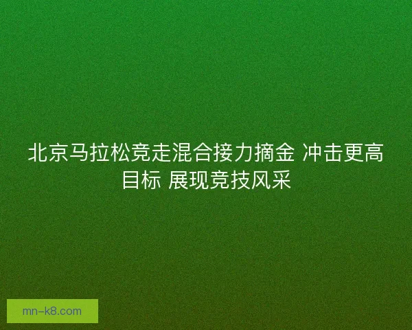 北京马拉松竞走混合接力摘金 冲击更高目标 展现竞技风采
